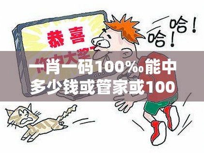一肖一码100‰能中多少钱或管家或100管家婆中奖概率高吗-社会释义、解释与落实-留心欺诈性广告