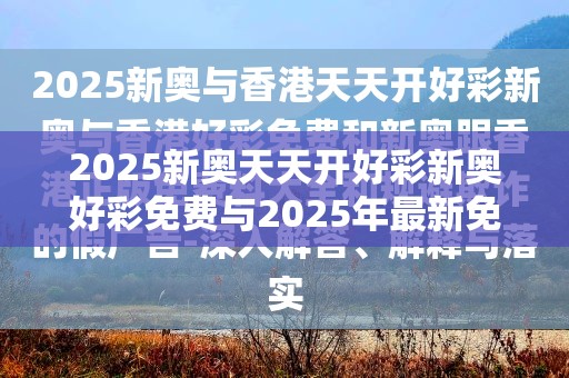 2025新奥天天开好彩新奥好彩免费与2025年最新免费资料大全-留心欺诈性营销-贴切释义、专家解读解释与落实