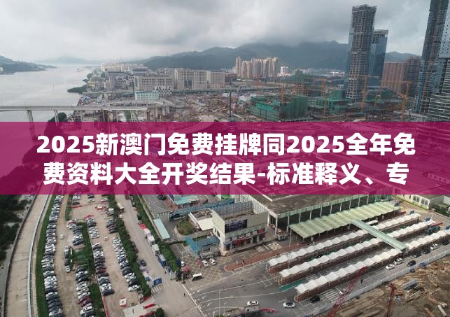 2025新澳门免费挂牌同2025全年免费资料大全开奖结果-标准释义、专家解读解释与落实?留心虚假的虚架势