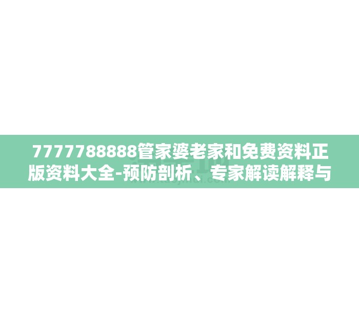 7777788888管家婆老家和免费资料正版资料大全-预防剖析、专家解读解释与落实,警惕诱导性陷阱