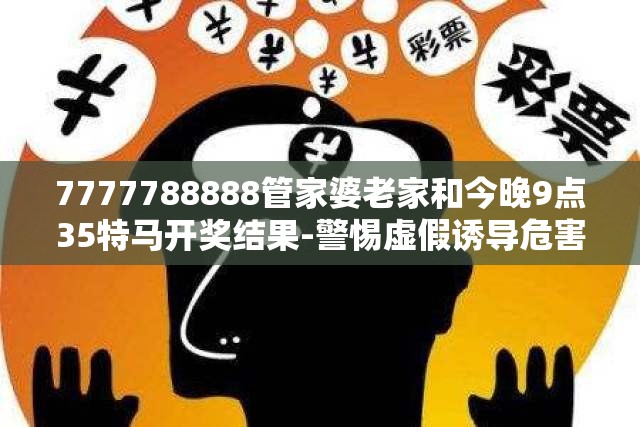 7777788888管家婆老家和今晚9点35特马开奖结果-警惕虚假诱导危害-痛点释义、专家解析解释与落实