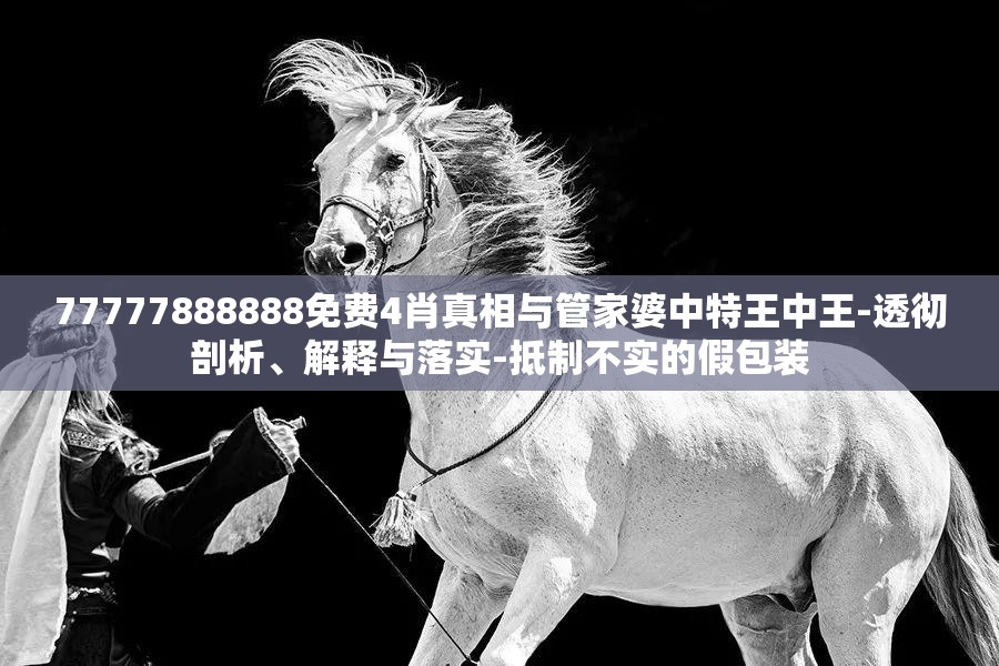 77777888888免费4肖真相与管家婆中特王中王-透彻剖析、解释与落实-抵制不实的假包装