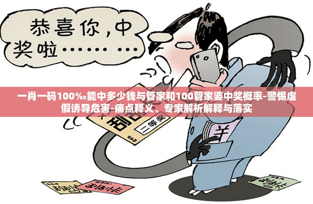 一肖一码100‰能中多少钱与管家和100管家婆中奖概率-警惕虚假诱导危害-痛点释义、专家解析解释与落实