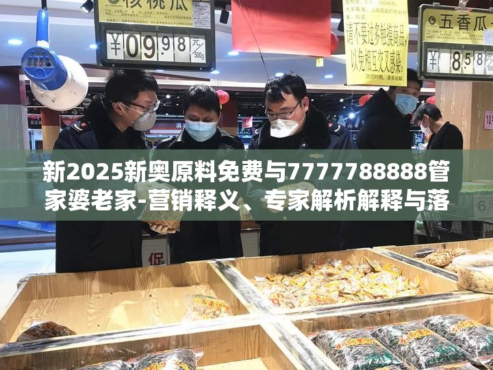 新2025新奥原料免费与7777788888管家婆老家-营销释义、专家解析解释与落实,小心言过其实推广