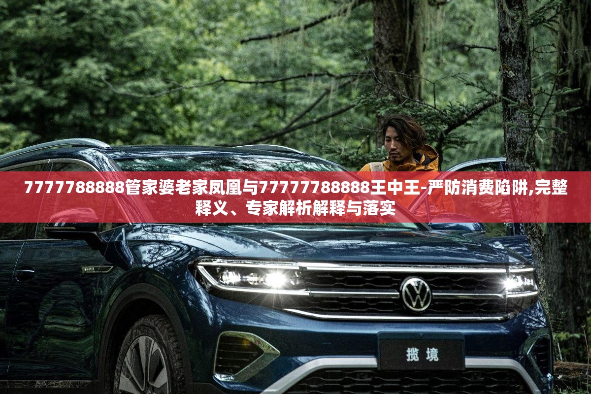 7777788888管家婆老家凤凰与77777788888王中王-严防消费陷阱,完整释义、专家解析解释与落实