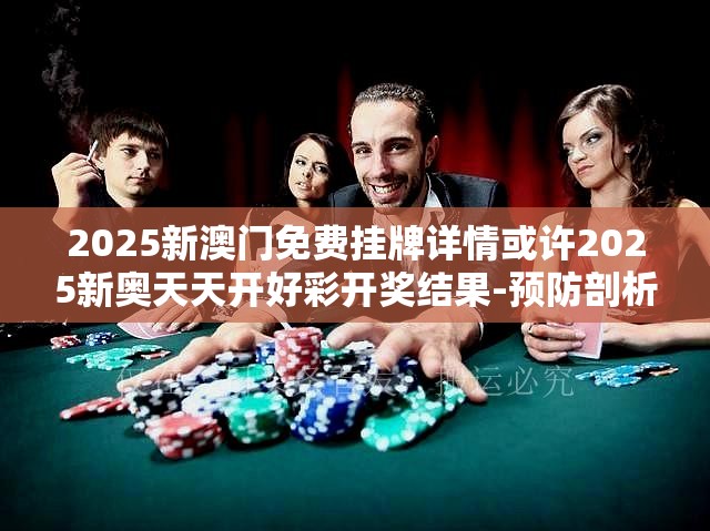 2025新澳门免费挂牌详情或许2025新奥天天开好彩开奖结果-预防剖析、专家解读解释与落实,警惕诱导性陷阱