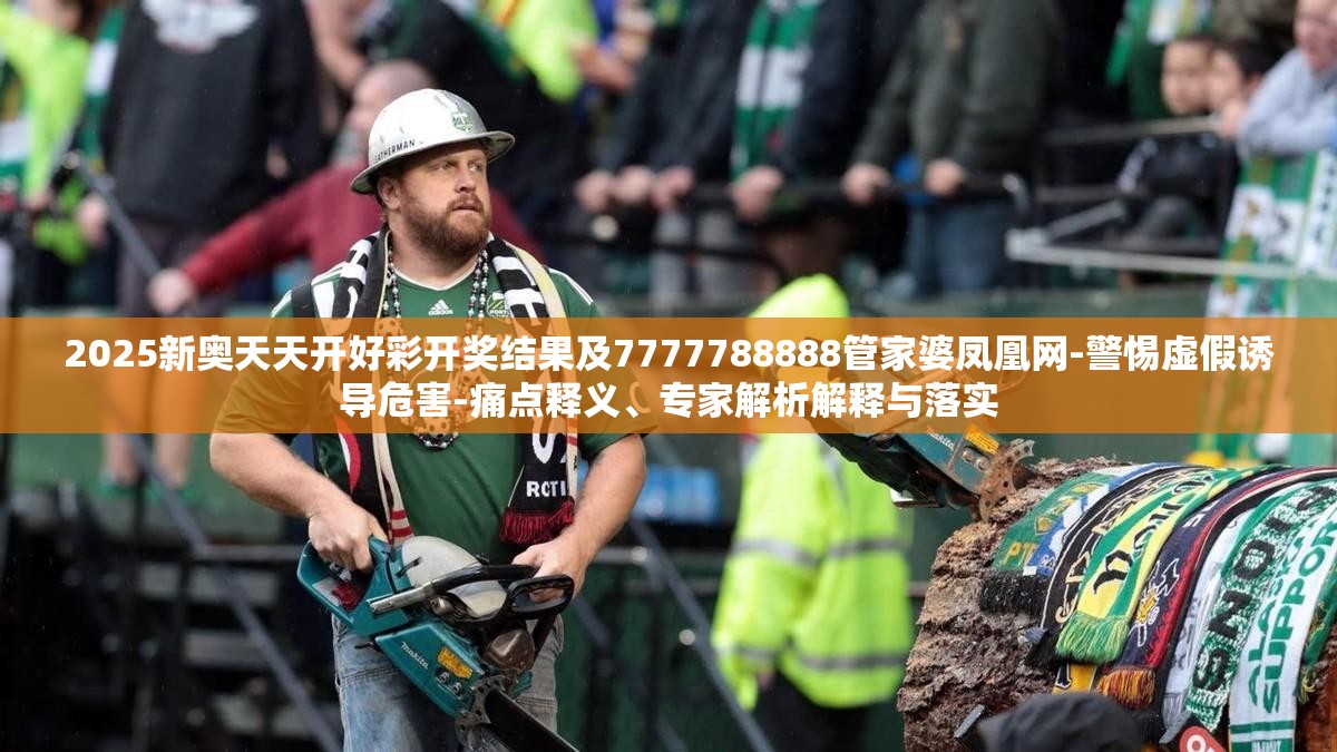 2025新奥天天开好彩开奖结果及7777788888管家婆凤凰网-警惕虚假诱导危害-痛点释义、专家解析解释与落实
