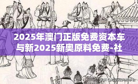 2025年澳门正版免费资本车与新2025新奥原料免费-社会释义、解释与落实-留心欺诈性广告