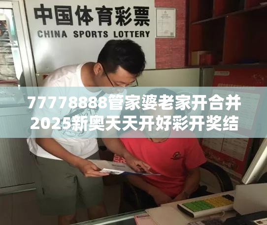 77778888管家婆老家开合并2025新奥天天开好彩开奖结果-实用释义、专家解读解释与落实-拒绝欺骗性承诺