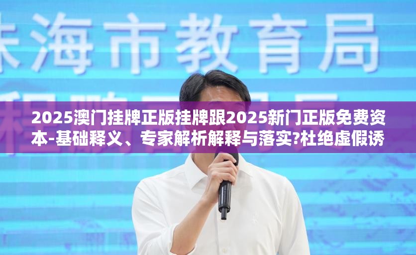 2025澳门挂牌正版挂牌跟2025新门正版免费资本-基础释义、专家解析解释与落实?杜绝虚假诱导词