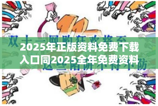 2025年正版资料免费下载入口同2025全年免费资料开奖结果-详尽解答、专家解读解释与落实?小心虚假的陷阱