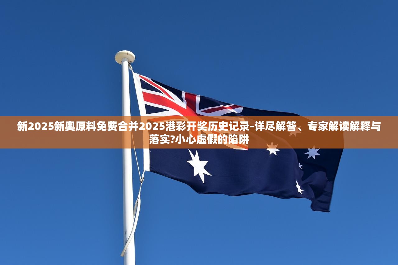 新2025新奥原料免费合并2025港彩开奖历史记录-详尽解答、专家解读解释与落实?小心虚假的陷阱