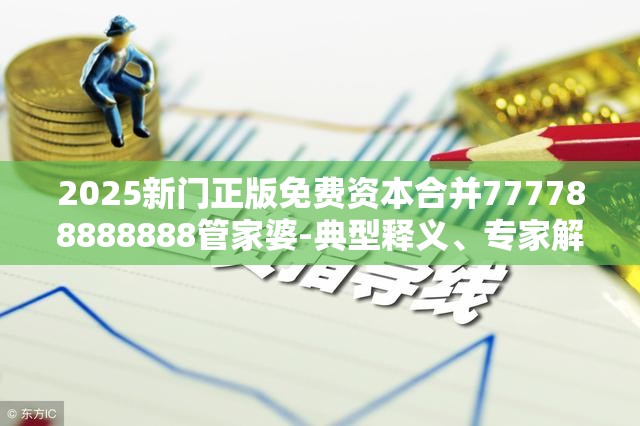 2025新门正版免费资本合并777788888888管家婆-典型释义、专家解析解释与落实?小心误导宣传风险