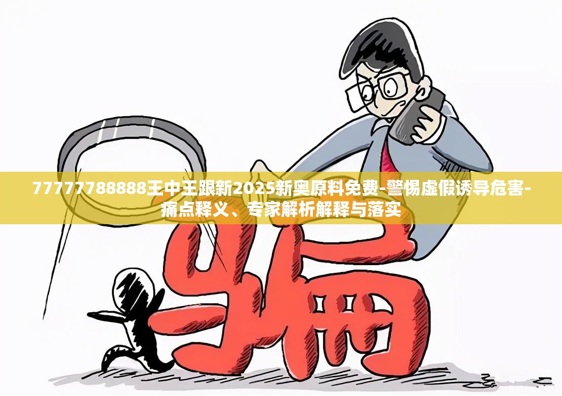 77777788888王中王跟新2025新奥原料免费-警惕虚假诱导危害-痛点释义、专家解析解释与落实