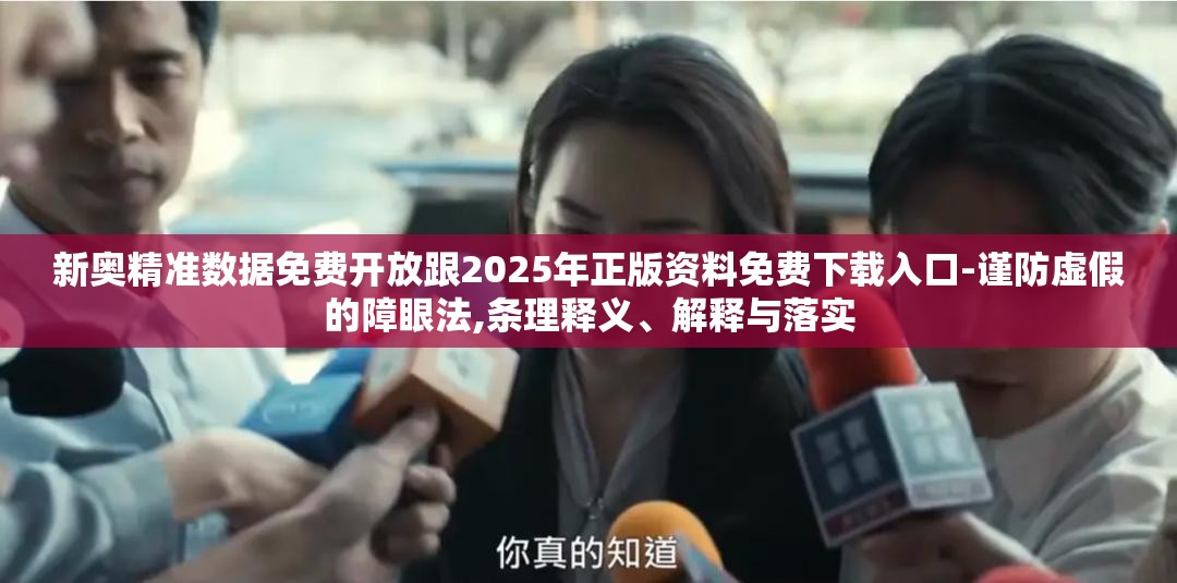 新奥精准数据免费开放跟2025年正版资料免费下载入口-谨防虚假的障眼法,条理释义、解释与落实