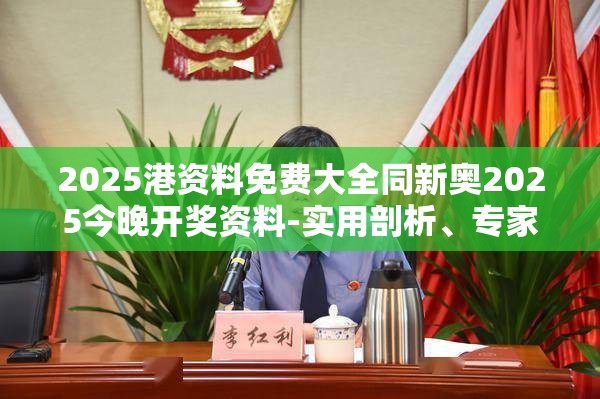 2025港资料免费大全同新奥2025今晚开奖资料-实用剖析、专家解读解释与落实?