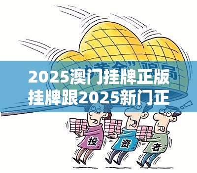 2025澳门挂牌正版挂牌跟2025新门正版免费资本-谨防虚假的障眼法,条理释义、解释与落实