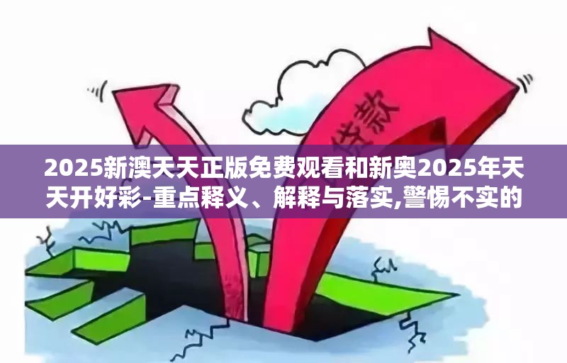 2025新澳天天正版免费观看和新奥2025年天天开好彩-重点释义、解释与落实,警惕不实的钓鱼钩