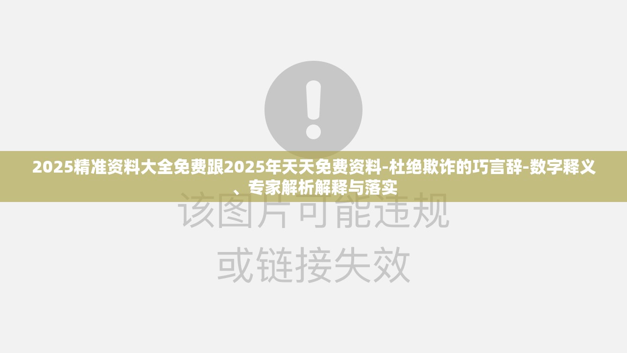 2025精准资料大全免费跟2025年天天免费资料-杜绝欺诈的巧言辞-数字释义、专家解析解释与落实