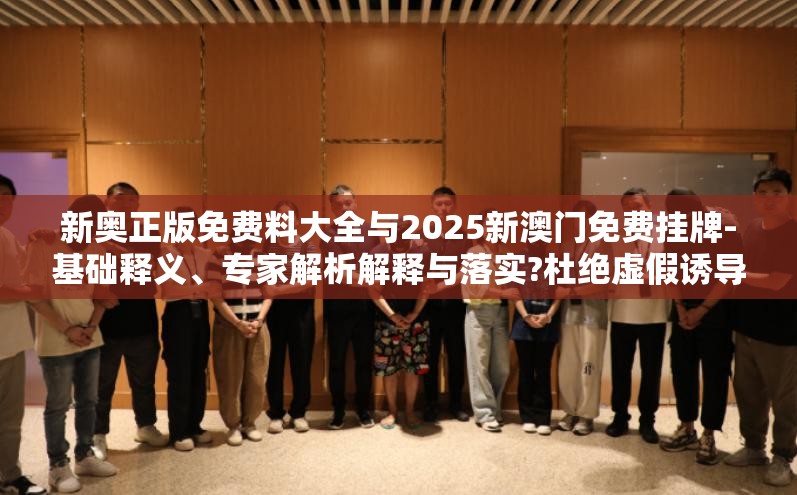 新奥正版免费料大全与2025新澳门免费挂牌-基础释义、专家解析解释与落实?杜绝虚假诱导词