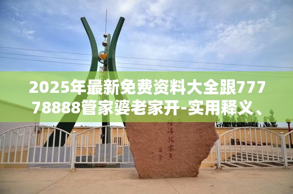2025年最新免费资料大全跟77778888管家婆老家开-实用释义、专家解读解释与落实-拒绝欺骗性承诺