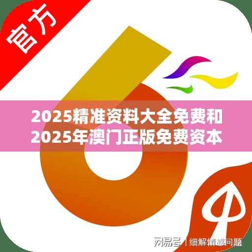 2025精准资料大全免费和2025年澳门正版免费资本车-基础释义、专家解析解释与落实?杜绝虚假诱导词