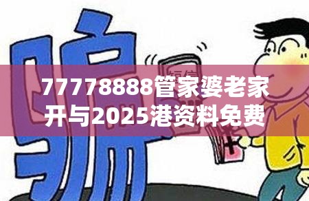 77778888管家婆老家开与2025港资料免费大全-社会释义、解释与落实-留心欺诈性广告