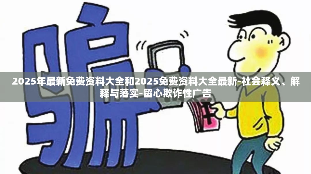 2025年最新免费资料大全和2025免费资料大全最新-社会释义、解释与落实-留心欺诈性广告