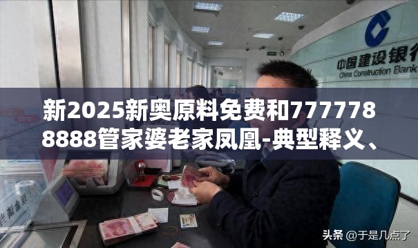 新2025新奥原料免费和7777788888管家婆老家凤凰-典型释义、专家解析解释与落实?小心误导宣传风险