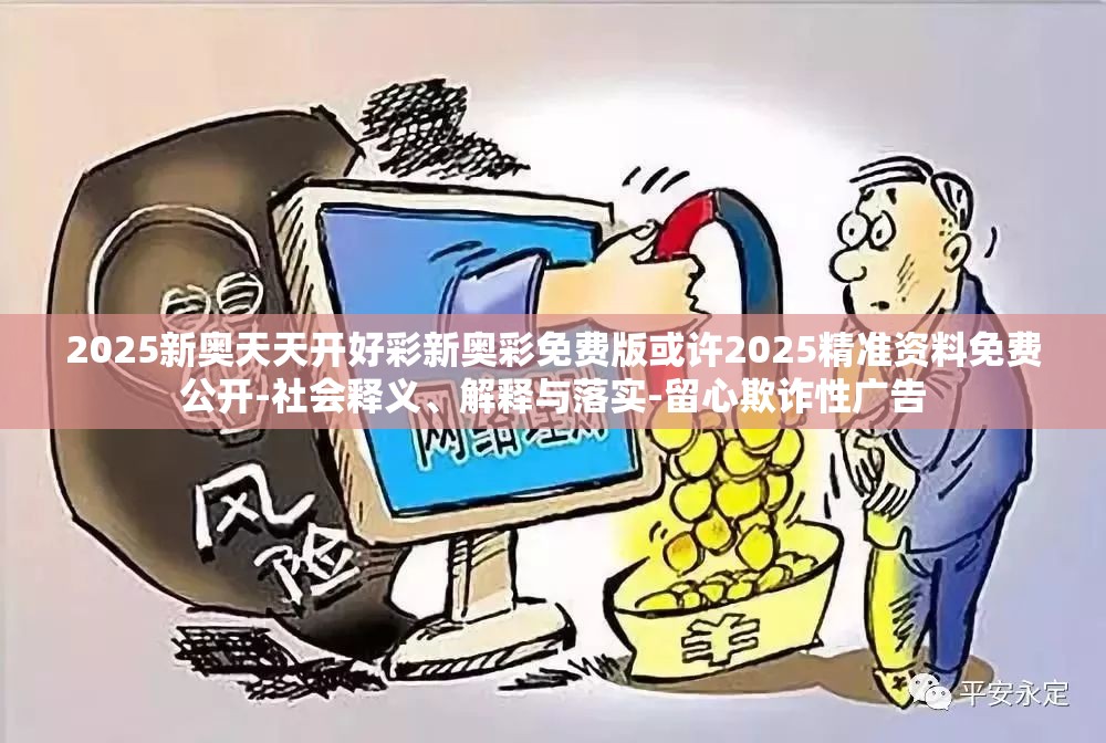 2025新奥天天开好彩新奥彩免费版或许2025精准资料免费公开-社会释义、解释与落实-留心欺诈性广告