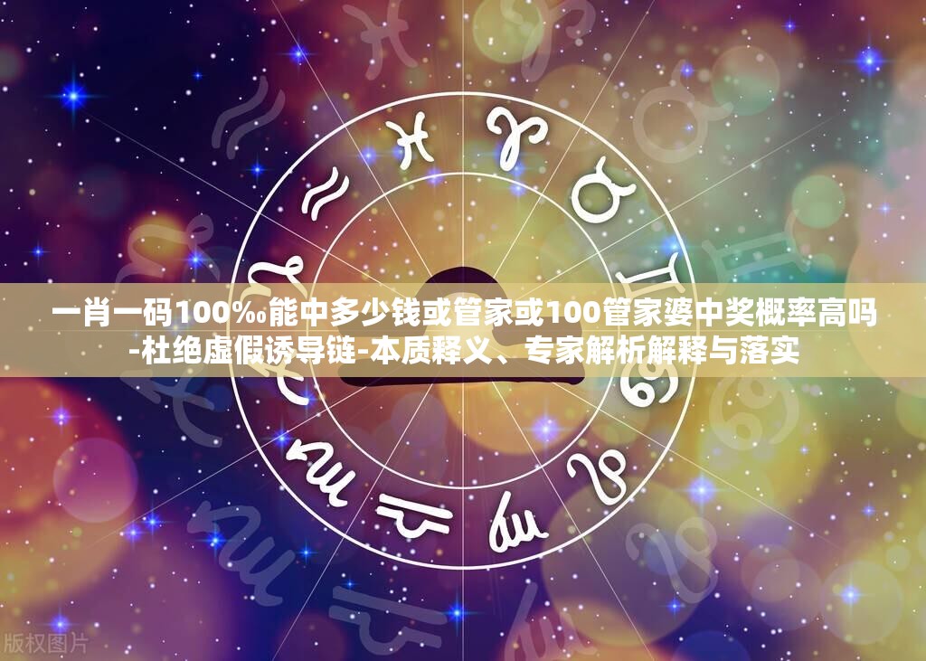 一肖一码100‰能中多少钱或管家或100管家婆中奖概率高吗-杜绝虚假诱导链-本质释义、专家解析解释与落实