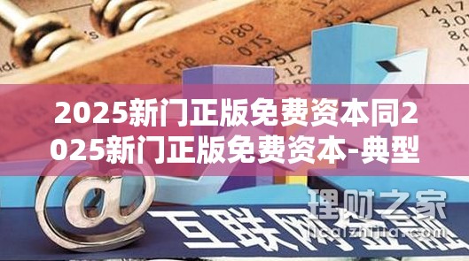 2025新门正版免费资本同2025新门正版免费资本-典型释义、专家解析解释与落实?小心误导宣传风险