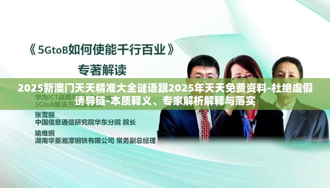 2025新澳门天天精准大全谜语跟2025年天天免费资料-杜绝虚假诱导链-本质释义、专家解析解释与落实