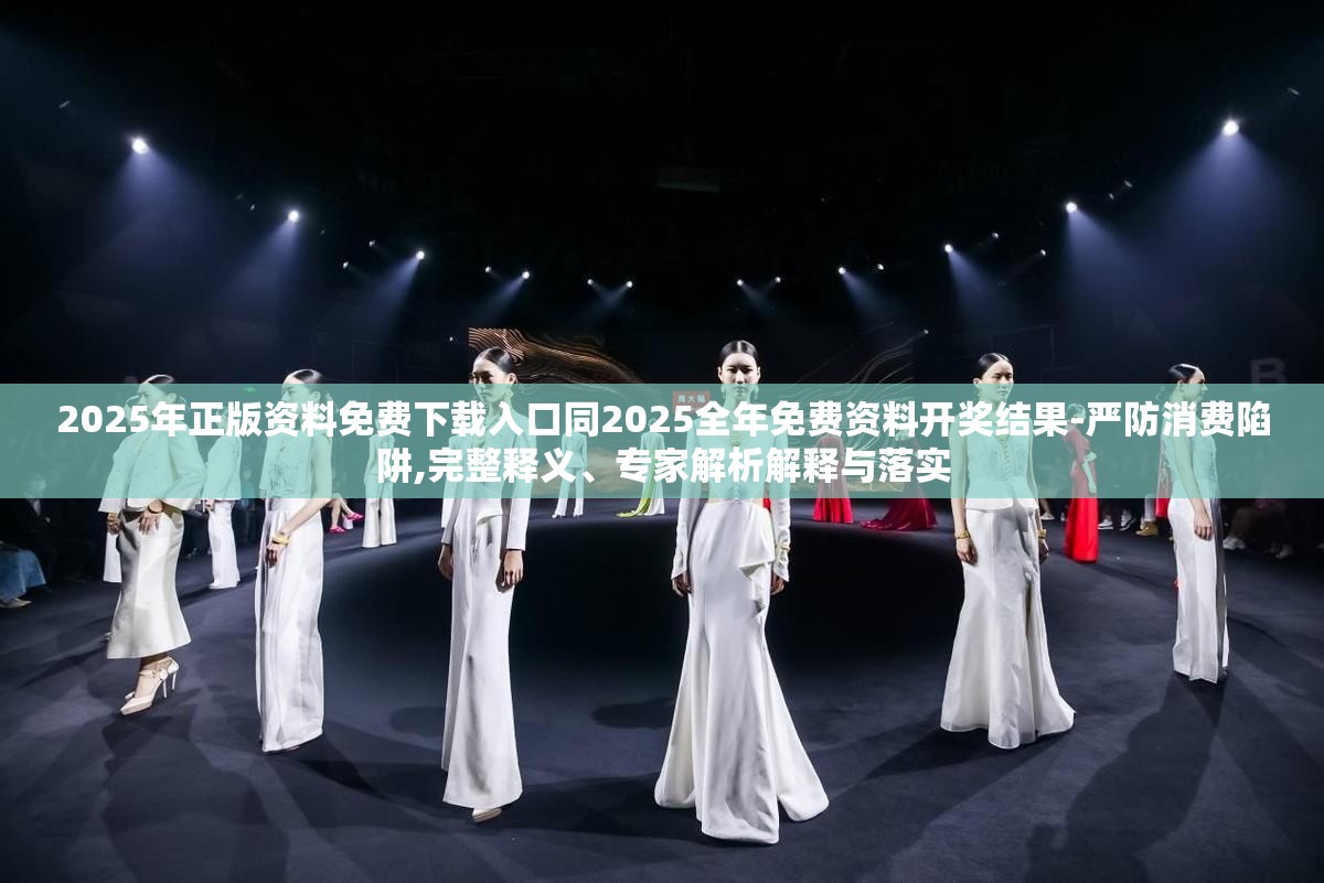 2025年正版资料免费下载入口同2025全年免费资料开奖结果-严防消费陷阱,完整释义、专家解析解释与落实