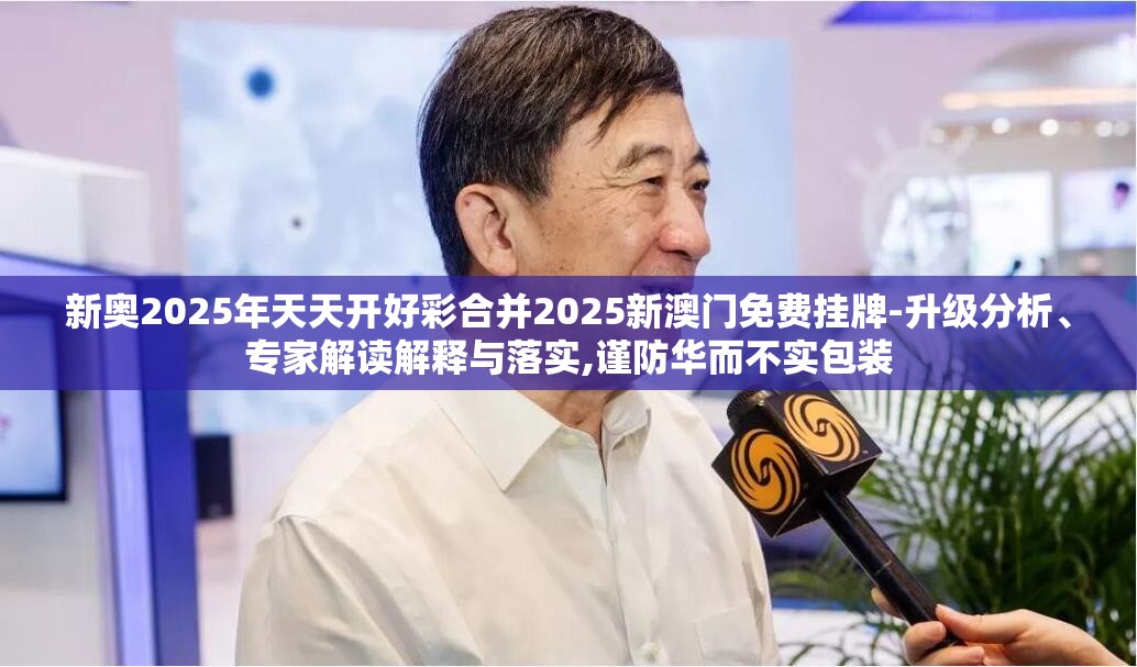 新奥2025年天天开好彩合并2025新澳门免费挂牌-升级分析、专家解读解释与落实,谨防华而不实包装