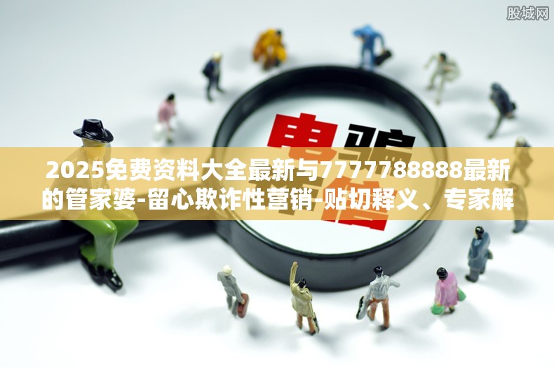 2025免费资料大全最新与7777788888最新的管家婆-留心欺诈性营销-贴切释义、专家解读解释与落实