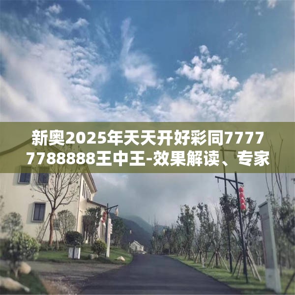 新奥2025年天天开好彩同77777788888王中王-效果解读、专家解析解释与落实